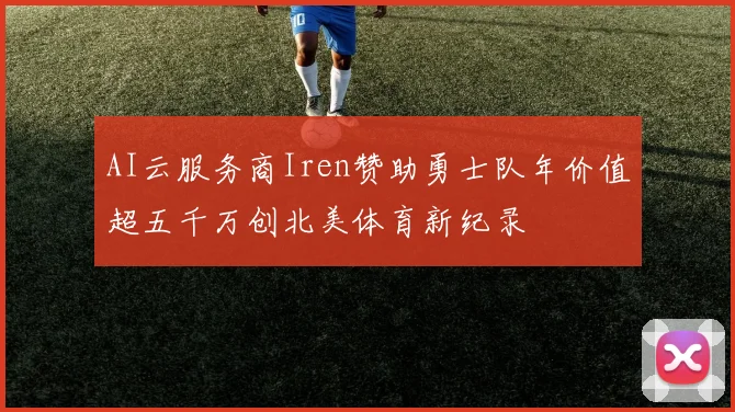 AI云服务商Iren赞助勇士队年价值超五千万创北美体育新纪录