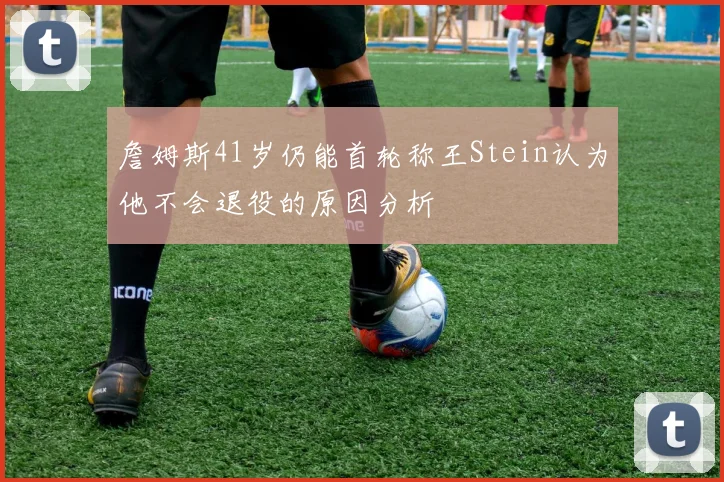 詹姆斯41岁仍能首轮称王Stein认为他不会退役的原因分析