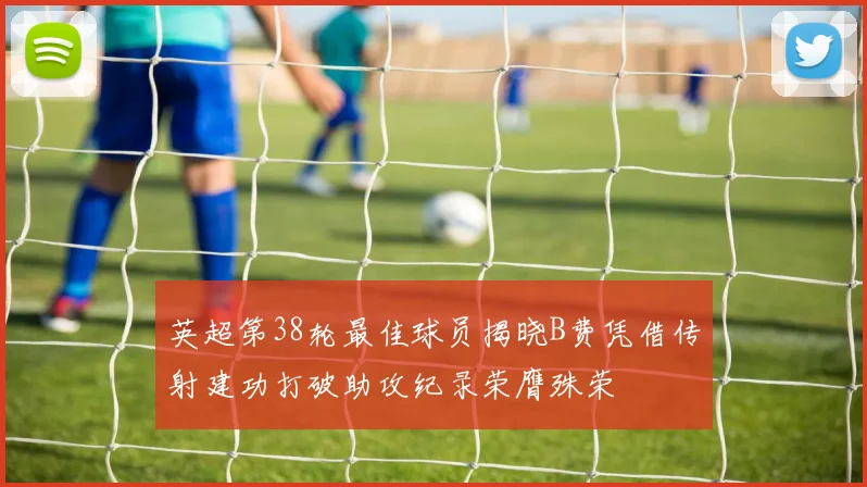英超第38轮最佳球员揭晓B费凭借传射建功打破助攻纪录荣膺殊荣