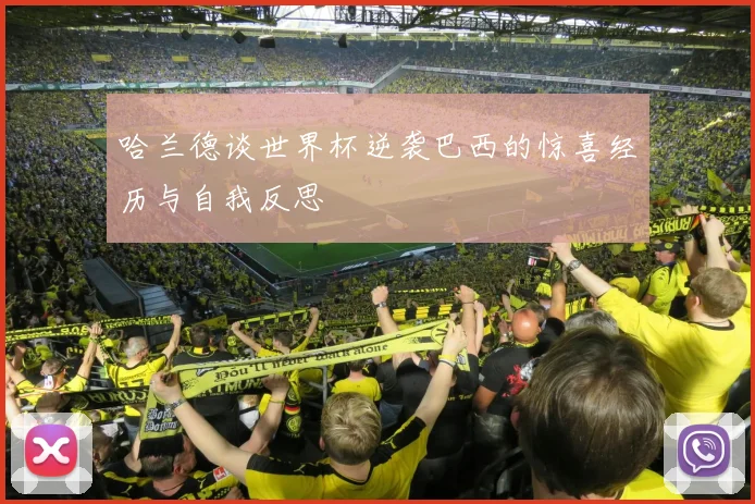 哈兰德谈世界杯逆袭巴西的惊喜经历与自我反思