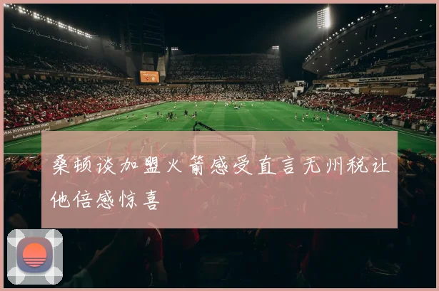 桑顿谈加盟火箭感受直言无州税让他倍感惊喜