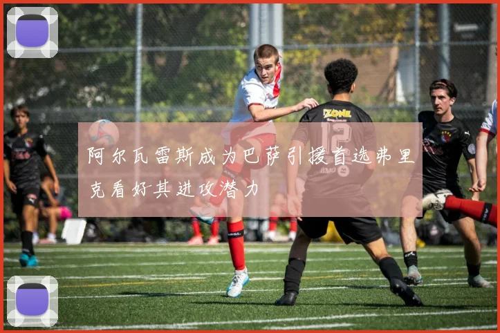阿尔瓦雷斯成为巴萨引援首选弗里克看好其进攻潜力