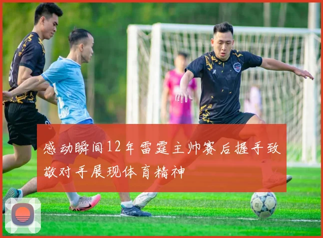 感动瞬间12年雷霆主帅赛后握手致敬对手展现体育精神