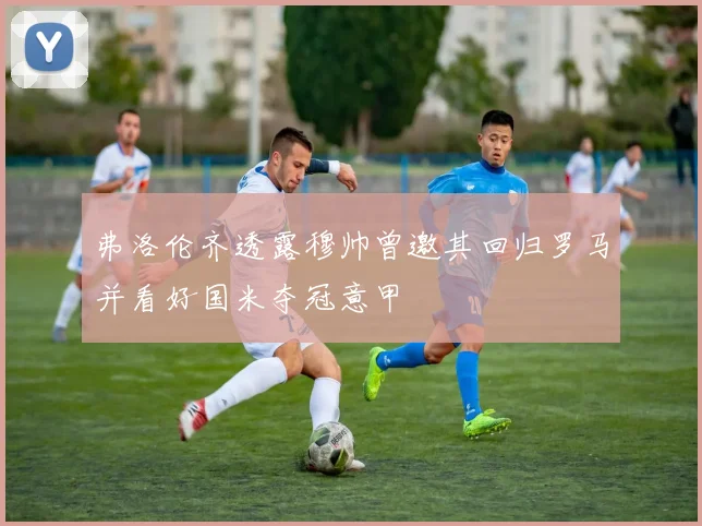 弗洛伦齐透露穆帅曾邀其回归罗马并看好国米夺冠意甲