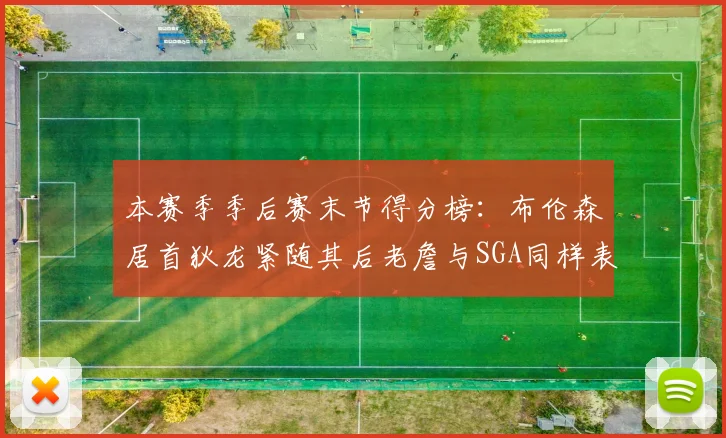 本赛季季后赛末节得分榜：布伦森居首狄龙紧随其后老詹与SGA同样表现出色