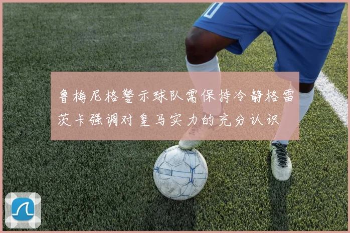 鲁梅尼格警示球队需保持冷静格雷茨卡强调对皇马实力的充分认识