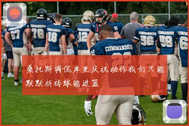 桑托斯调侃库里庆祝动作我们只能默默祈祷球能进篮