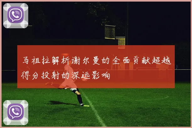 马祖拉解析谢尔曼的全面贡献超越得分投射的深远影响