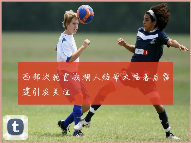 西部次轮首战湖人赔率大幅落后雷霆引发关注