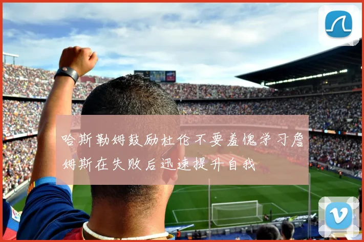 哈斯勒姆鼓励杜伦不要羞愧学习詹姆斯在失败后迅速提升自我