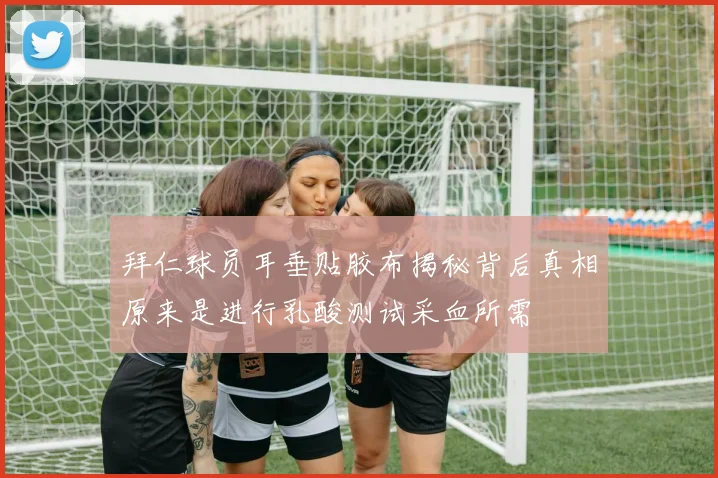 拜仁球员耳垂贴胶布揭秘背后真相原来是进行乳酸测试采血所需