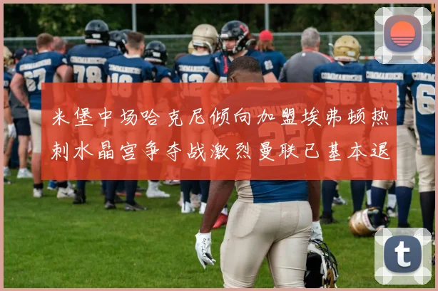 米堡中场哈克尼倾向加盟埃弗顿热刺水晶宫争夺战激烈曼联已基本退出竞争