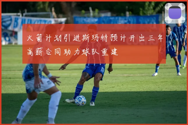 火箭计划引进斯玛特预计开出三年高薪合同助力球队重建