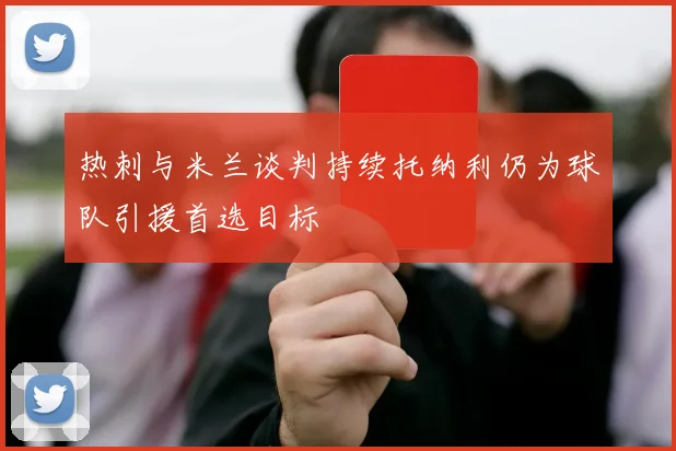 热刺与米兰谈判持续托纳利仍为球队引援首选目标