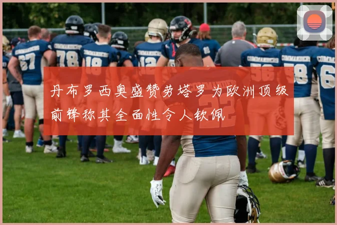 丹布罗西奥盛赞劳塔罗为欧洲顶级前锋称其全面性令人钦佩