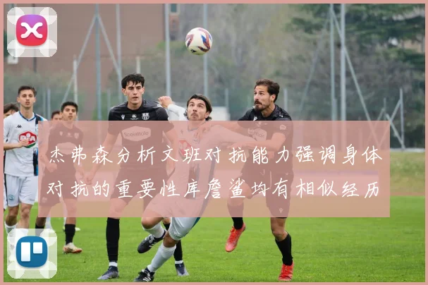 杰弗森分析文班对抗能力强调身体对抗的重要性库詹鲨均有相似经历